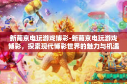 新葡京电玩游戏博彩-新葡京电玩游戏博彩，探索现代博彩世界的魅力与机遇-新葡京电玩游戏博彩