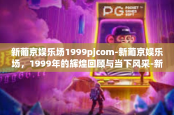 新葡京娱乐场1999pjcom-新葡京娱乐场，1999年的辉煌回顾与当下风采-新葡京娱乐场1999pjcom