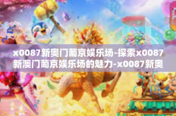 x0087新奥门葡京娱乐场-探索x0087新澳门葡京娱乐场的魅力-x0087新奥门葡京娱乐场