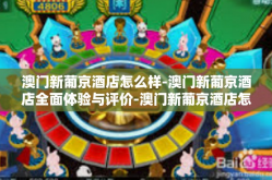 澳门新葡京酒店怎么样-澳门新葡京酒店全面体验与评价-澳门新葡京酒店怎么样