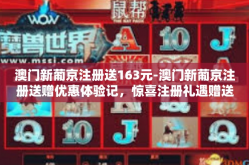 澳门新葡京注册送163元-澳门新葡京注册送赠优惠体验记，惊喜注册礼遇赠送价值达新境界的体验-澳门新葡京注册送163元