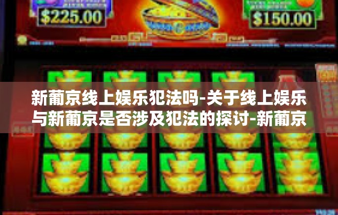 新葡京线上娱乐犯法吗-关于线上娱乐与新葡京是否涉及犯法的探讨-新葡京线上娱乐犯法吗