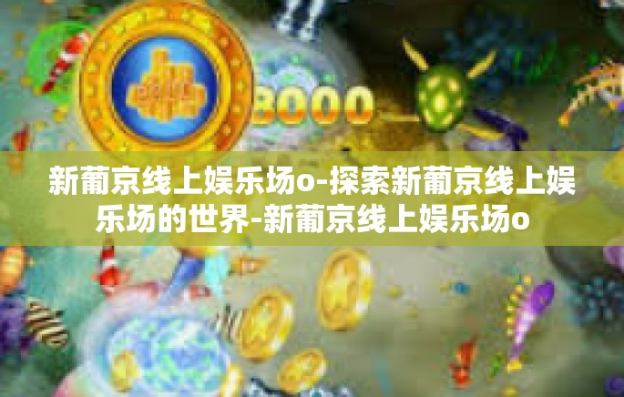 新葡京线上娱乐场o-探索新葡京线上娱乐场的世界-新葡京线上娱乐场o