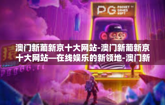 澳门新葡新京十大网站-澳门新葡新京十大网站—在线娱乐的新领地-澳门新葡新京十大网站