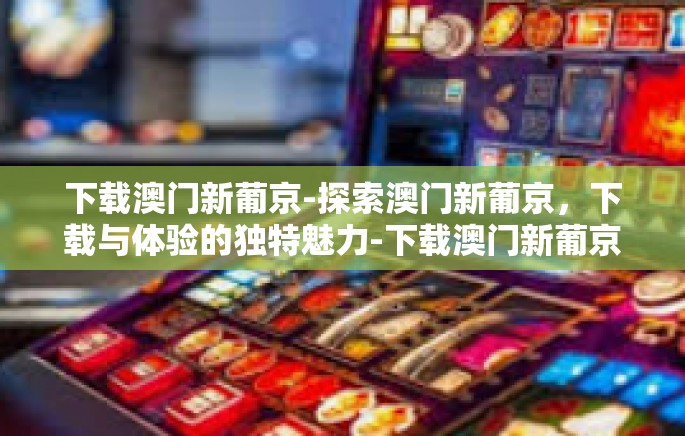 下载澳门新葡京-探索澳门新葡京,下载与体验的独特魅力-下载澳门新葡京 下载澳门新葡京-探索澳门新葡京,下载与体验的独特魅力-下载澳门新葡京