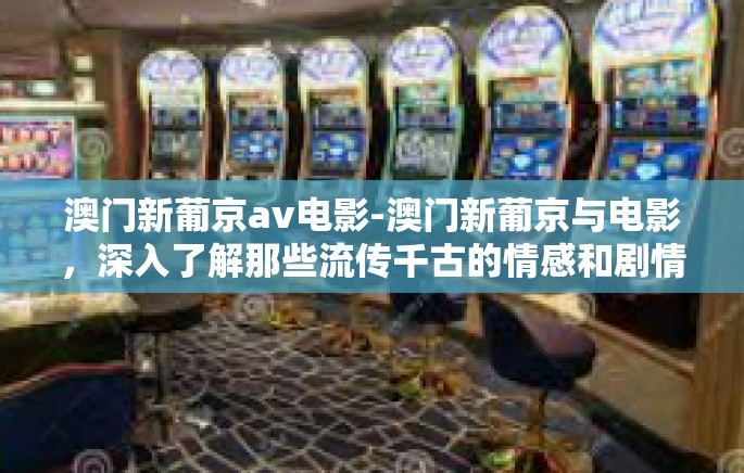 澳门新葡京av电影-澳门新葡京与电影，深入了解那些流传千古的情感和剧情背后之韵味-澳门新葡京av电影