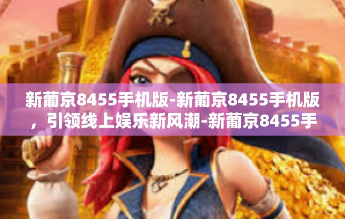 新葡京8455手机版-新葡京8455手机版,引领线上娱乐新风潮-新葡京8455手机版 新葡京8455手机版-新葡京8455手机版,引领线上娱乐新风潮-新葡京8455手机版