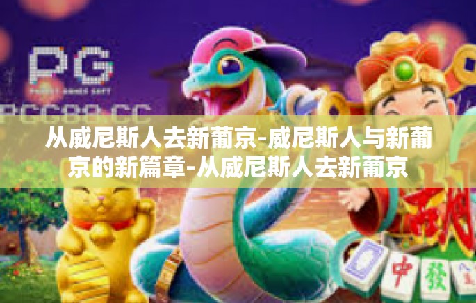 从威尼斯人去新葡京-威尼斯人与新葡京的新篇章-从威尼斯人去新葡京
