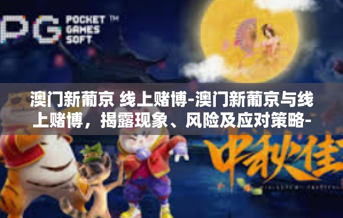 澳门新葡京 线上赌博-澳门新葡京与线上赌博，揭露现象、风险及应对策略-澳门新葡京 线上赌博