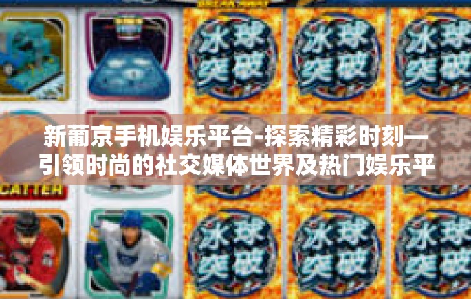新葡京手机娱乐平台-探索精彩时刻—引领时尚的社交媒体世界及热门娱乐平台新葡京手机娱乐平台-新葡京手机娱乐平台