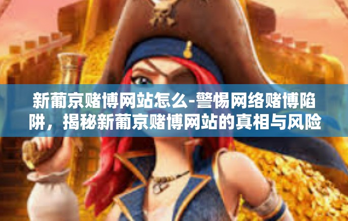 新葡京赌博网站怎么-警惕网络赌博陷阱,揭秘新葡京赌博网站的真相与风险-新葡京赌博网站怎么 新葡京赌博网站怎么-警惕网络赌博陷阱,揭秘新葡京赌博网站的真相与风险-新葡京赌博网站怎么