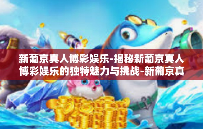 新葡京真人博彩娱乐-揭秘新葡京真人博彩娱乐的独特魅力与挑战-新葡京真人博彩娱乐