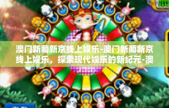 澳门新葡新京线上娱乐-澳门新葡新京线上娱乐,探索现代娱乐的新纪元-澳门新葡新京线上娱乐 澳门新葡新京线上娱乐-澳门新葡新京线上娱乐,探索现代娱乐的新纪元-澳门新葡新京线上娱乐