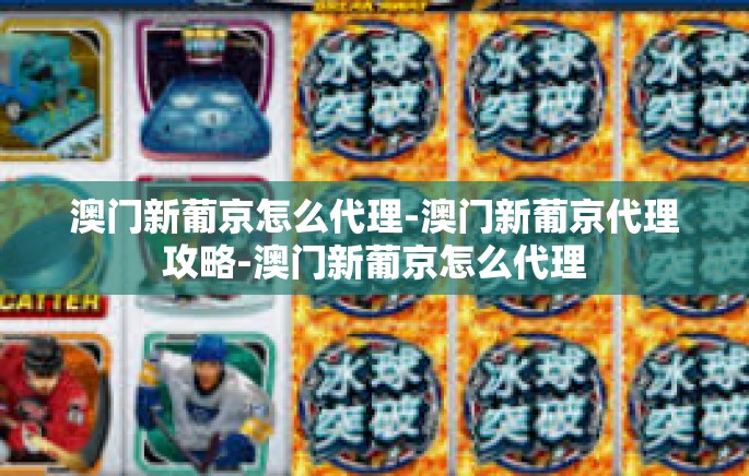 澳门新葡京怎么代理-澳门新葡京代理攻略-澳门新葡京怎么代理