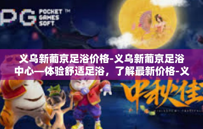 义乌新葡京足浴价格-义乌新葡京足浴中心—体验舒适足浴，了解最新价格-义乌新葡京足浴价格