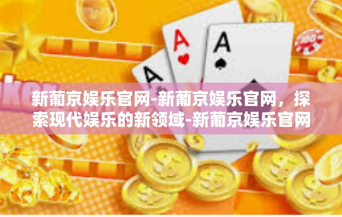新葡京娱乐官网-新葡京娱乐官网,探索现代娱乐的新领域-新葡京娱乐官网 新葡京娱乐官网-新葡京娱乐官网,探索现代娱乐的新领域-新葡京娱乐官网