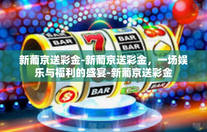新葡京送彩金-新葡京送彩金,一场娱乐与福利的盛宴-新葡京送彩金 新葡京送彩金-新葡京送彩金,一场娱乐与福利的盛宴-新葡京送彩金