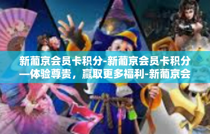 新葡京会员卡积分-新葡京会员卡积分—体验尊贵,赢取更多福利-新葡京会员卡积分 新葡京会员卡积分-新葡京会员卡积分—体验尊贵,赢取更多福利-新葡京会员卡积分