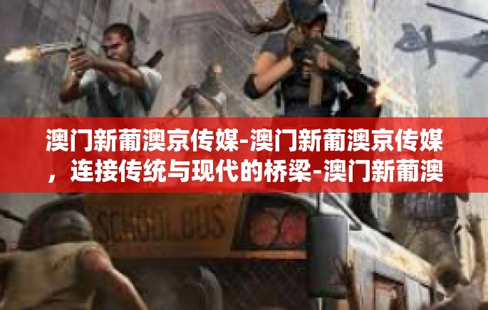 澳门新葡澳京传媒-澳门新葡澳京传媒，连接传统与现代的桥梁-澳门新葡澳京传媒