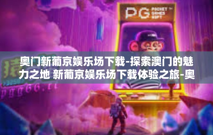 奥门新葡京娱乐场下载-探索澳门的魅力之地 新葡京娱乐场下载体验之旅-奥门新葡京娱乐场下载