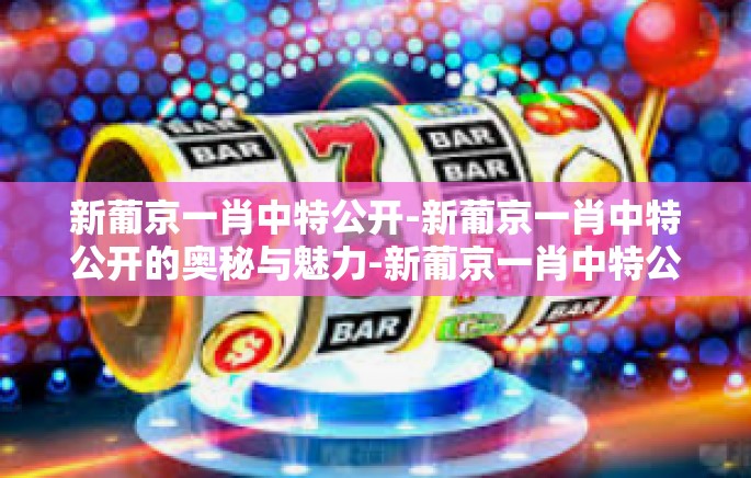 新葡京一肖中特公开-新葡京一肖中特公开的奥秘与魅力-新葡京一肖中特公开