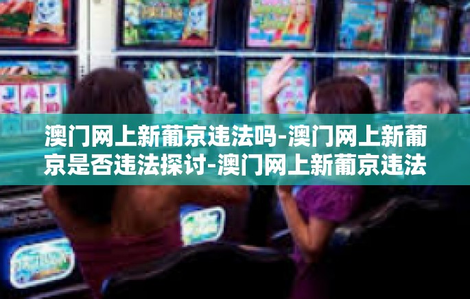 澳门网上新葡京违法吗-澳门网上新葡京是否违法探讨-澳门网上新葡京违法吗