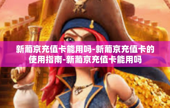 新葡京充值卡能用吗-新葡京充值卡的使用指南-新葡京充值卡能用吗