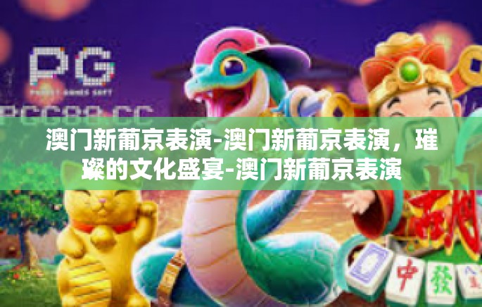 澳门新葡京表演-澳门新葡京表演,璀璨的文化盛宴-澳门新葡京表演 澳门新葡京表演-澳门新葡京表演,璀璨的文化盛宴-澳门新葡京表演