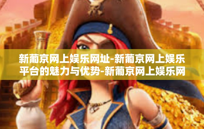 新葡京网上娱乐网址-新葡京网上娱乐平台的魅力与优势-新葡京网上娱乐网址