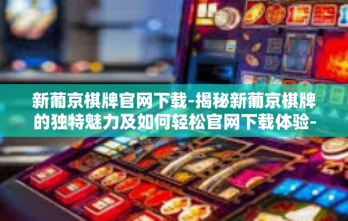 新葡京棋牌官网下载-揭秘新葡京棋牌的独特魅力及如何轻松官网下载体验-新葡京棋牌官网下载 新葡京棋牌官网下载-揭秘新葡京棋牌的独特魅力及如何轻松官网下载体验-新葡京棋牌官网下载