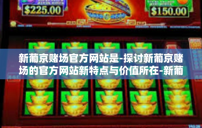 新葡京赌场官方网站是-探讨新葡京赌场的官方网站新特点与价值所在-新葡京赌场官方网站是