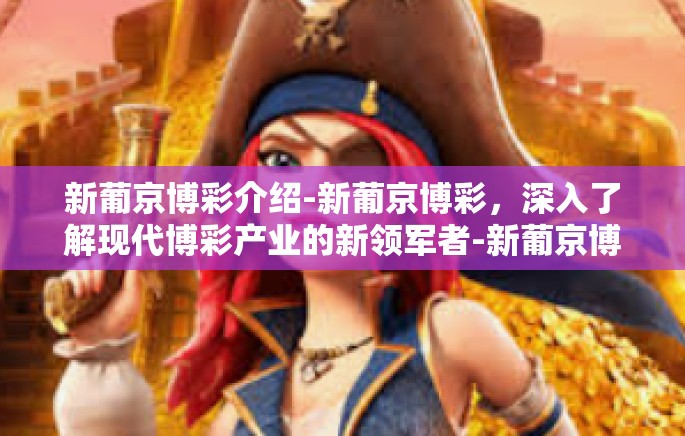 新葡京博彩介绍-新葡京博彩，深入了解现代博彩产业的新领军者-新葡京博彩介绍