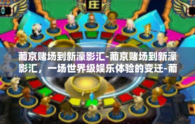 葡京赌场到新濠影汇-葡京赌场到新濠影汇,一场世界级娱乐体验的变迁-葡京赌场到新濠影汇 葡京赌场到新濠影汇-葡京赌场到新濠影汇,一场世界级娱乐体验的变迁-葡京赌场到新濠影汇