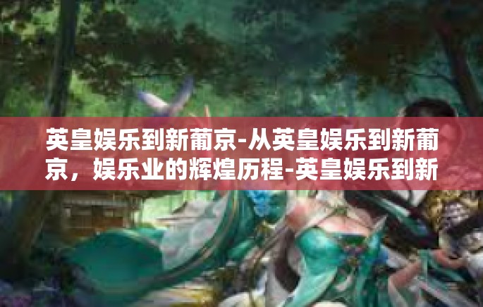 英皇娱乐到新葡京-从英皇娱乐到新葡京，娱乐业的辉煌历程-英皇娱乐到新葡京