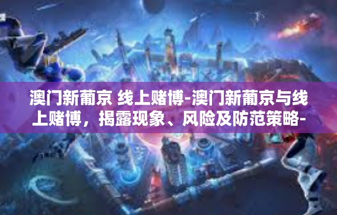 澳门新葡京 线上赌博-澳门新葡京与线上赌博，揭露现象、风险及防范策略-澳门新葡京 线上赌博