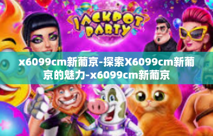 x6099cm新葡京-探索X6099cm新葡京的魅力-x6099cm新葡京