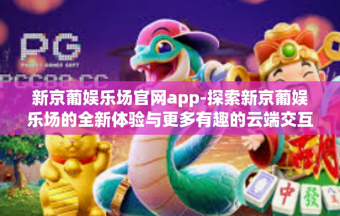 新京葡娱乐场官网app-探索新京葡娱乐场的全新体验与更多有趣的云端交互活动 来自其官方应用的珍藏体验-新京葡娱乐场官网app 新京葡娱乐场官网app-探索新京葡娱乐场的全新体验与更多有趣的云端交互活动 来自其官方应用的珍藏体验-新京葡娱乐场官网app