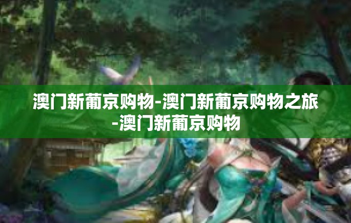 澳门新葡京购物-澳门新葡京购物之旅-澳门新葡京购物