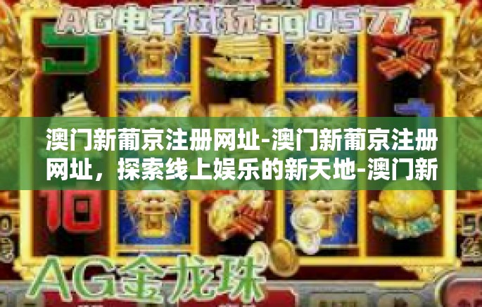 澳门新葡京注册网址-澳门新葡京注册网址,探索线上娱乐的新天地-澳门新葡京注册网址 澳门新葡京注册网址-澳门新葡京注册网址,探索线上娱乐的新天地-澳门新葡京注册网址