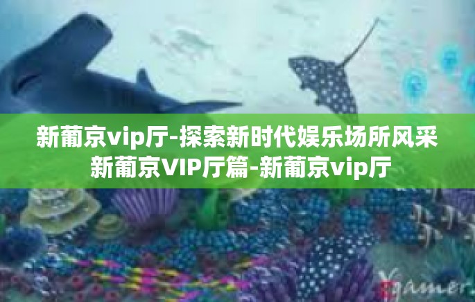 新葡京vip厅-探索新时代娱乐场所风采 新葡京VIP厅篇-新葡京vip厅