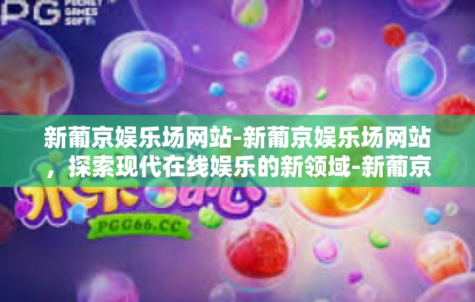 新葡京娱乐场网站-新葡京娱乐场网站,探索现代在线娱乐的新领域-新葡京娱乐场网站 新葡京娱乐场网站-新葡京娱乐场网站,探索现代在线娱乐的新领域-新葡京娱乐场网站
