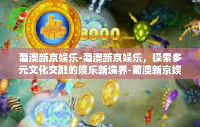 葡澳新京娱乐-葡澳新京娱乐，探索多元文化交融的娱乐新境界-葡澳新京娱乐