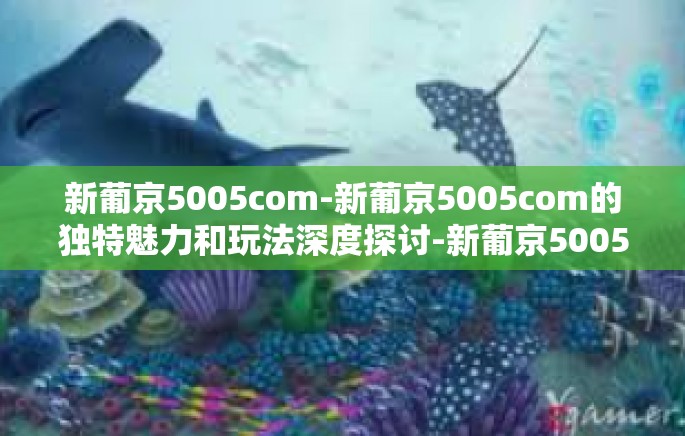 新葡京5005com-新葡京5005com的独特魅力和玩法深度探讨-新葡京5005com 新葡京5005com-新葡京5005com的独特魅力和玩法深度探讨-新葡京5005com