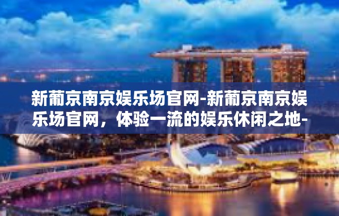 新葡京南京娱乐场官网-新葡京南京娱乐场官网，体验一流的娱乐休闲之地-新葡京南京娱乐场官网