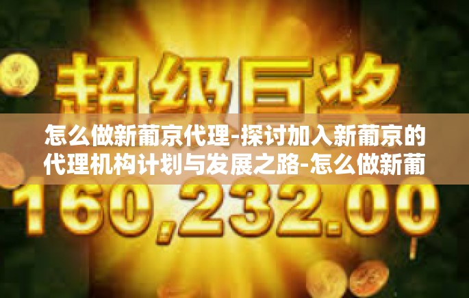 怎么做新葡京代理-探讨加入新葡京的代理机构计划与发展之路-怎么做新葡京代理