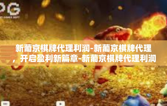 新葡京棋牌代理利润-新葡京棋牌代理，开启盈利新篇章-新葡京棋牌代理利润