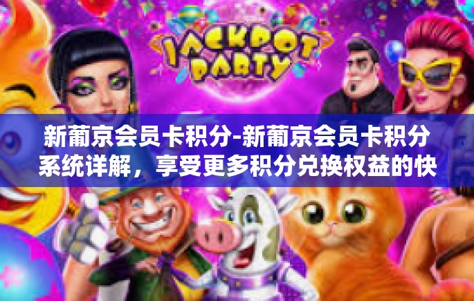 新葡京会员卡积分-新葡京会员卡积分系统详解，享受更多积分兑换权益的快乐旅程-新葡京会员卡积分