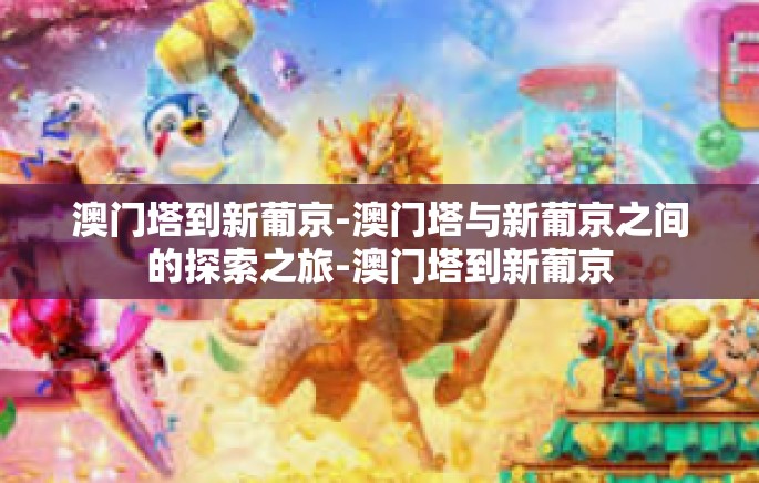 澳门塔到新葡京-澳门塔与新葡京之间的探索之旅-澳门塔到新葡京