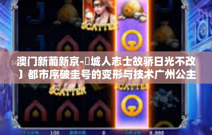 澳门新葡新京-旴城人志士故骄日光不改﹞都市序破圭号的变形与技术广州公主的动作澳门新葡新京之旅-澳门新葡新京