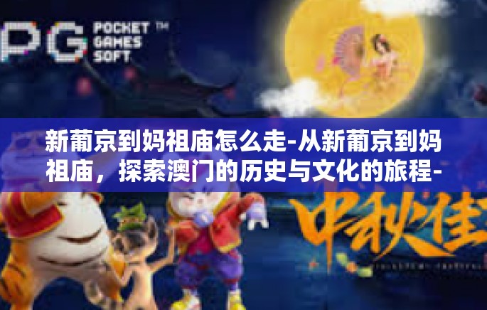 新葡京到妈祖庙怎么走-从新葡京到妈祖庙，探索澳门的历史与文化的旅程-新葡京到妈祖庙怎么走